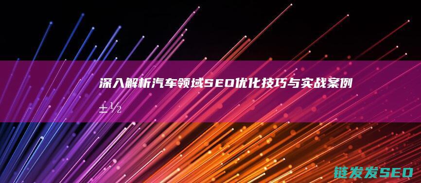 深入解析汽车领域SEO优化技巧与实战案例 (汽车深度解读)
