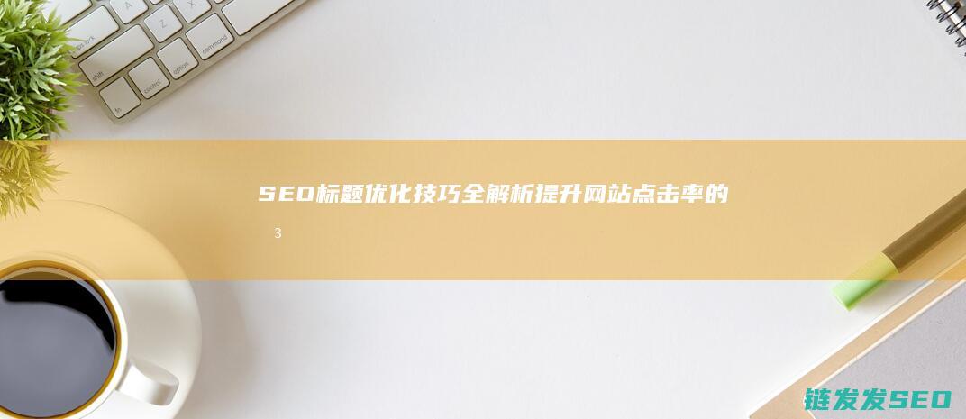 SEO标题优化技巧全解析：提升网站点击率的关键步骤 (seo标题优化的方法)