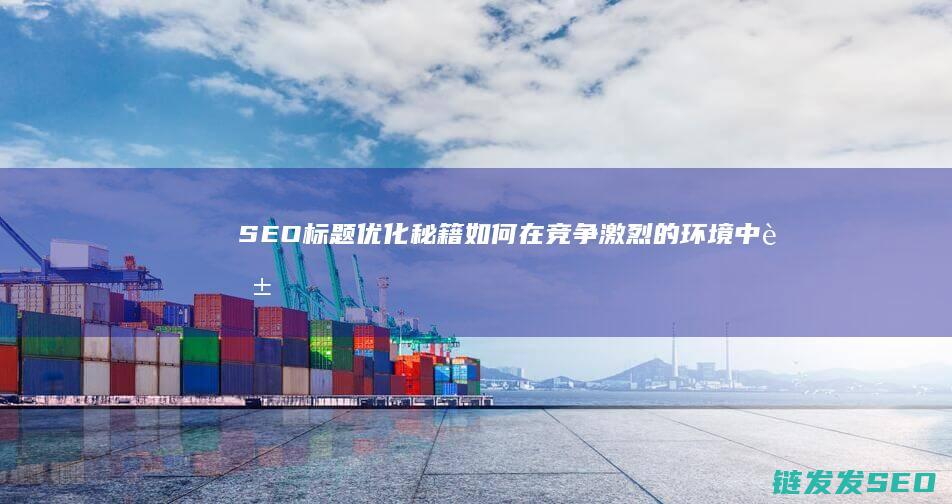 SEO标题优化秘籍：如何在竞争激烈的环境中脱颖而出 (seo标题优化的方法)