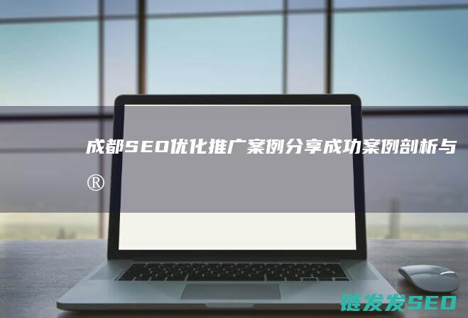 成都SEO优化推广案例分享：成功案例剖析与实用技巧 (成都Seo优化公司)