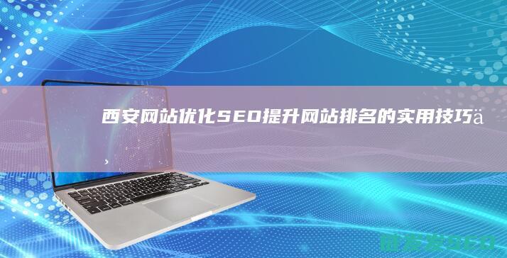 西安网站优化SEO：提升网站排名的实用技巧与策略 (西安网站优化平台)