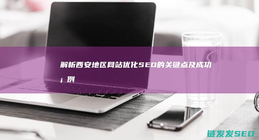 解析西安地区网站优化SEO的关键点及成功案例 (解析西安地区地图)