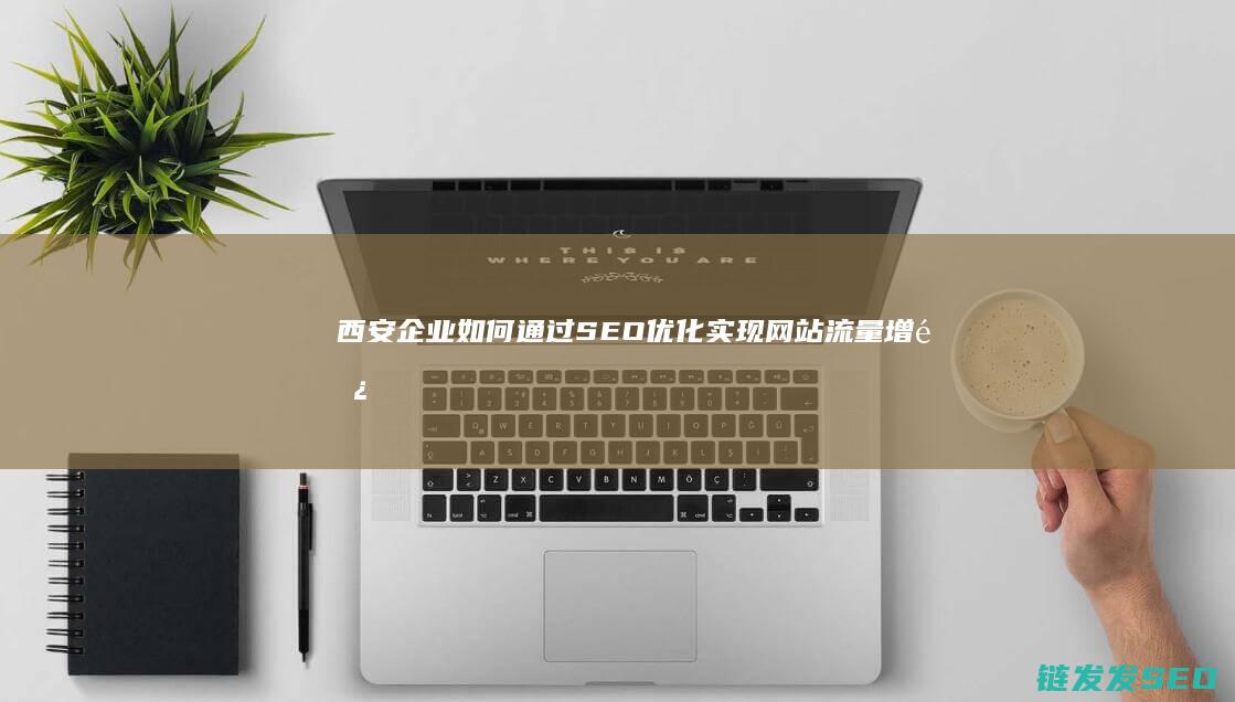西安企业如何通过SEO优化实现网站流量增长 (西安企业如何更换法人)