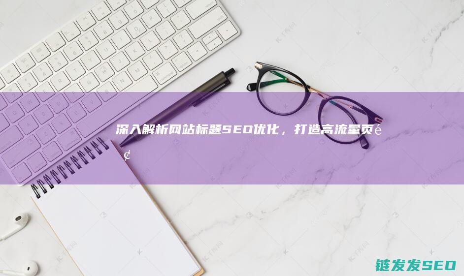 深入解析网站标题SEO优化，打造高流量页面 (深入解析网站有哪些)