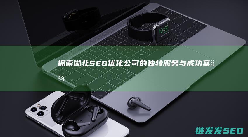 探索湖北SEO优化公司的独特服务与成功案例 (探索湖北楚城的收获和感受)