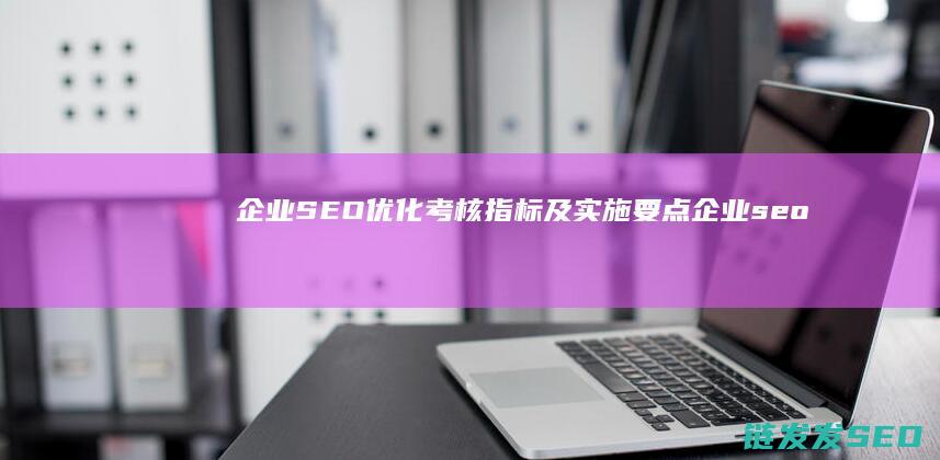 企业SEO优化考核指标及实施要点 (企业seo站)