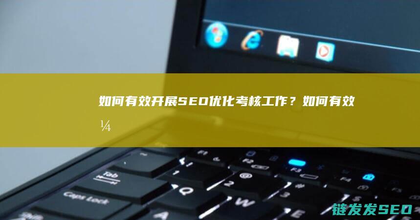 如何有效开展SEO优化考核工作？ (如何有效开展全员消防安全培训)