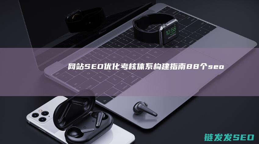 网站SEO优化考核体系构建指南 (88个seo网站优化基础知识点)