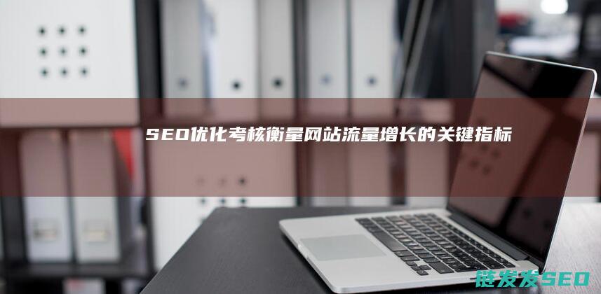 SEO优化考核：衡量网站流量增长的关键指标 (seo 优化技术难度大吗)