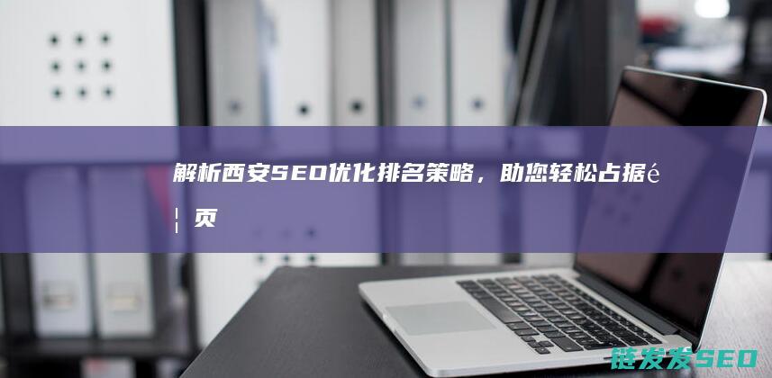 解析西安SEO优化排名策略，助您轻松占据首页前列 (解读西安)