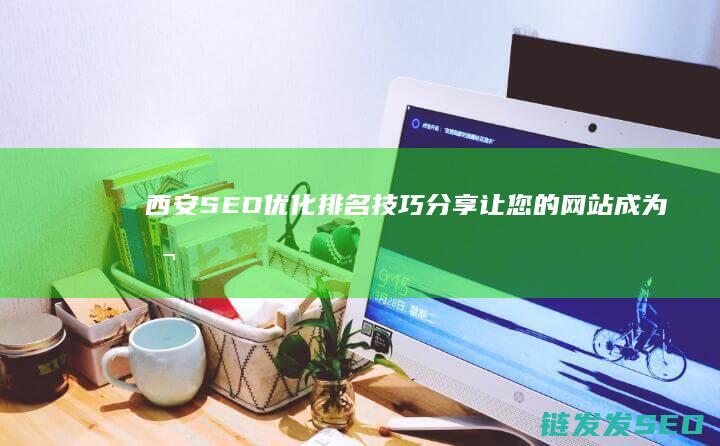 西安SEO优化排名技巧分享：让您的网站成为本地搜索首选 (西安seo服务公司)