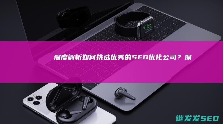深度解析：如何挑选优秀的SEO优化公司？ (深度解析如龙背后的心理世界)