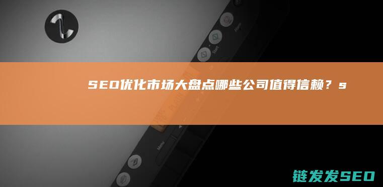 SEO优化市场大盘点：哪些公司值得信赖？ (seo 优化市场怎么样?)