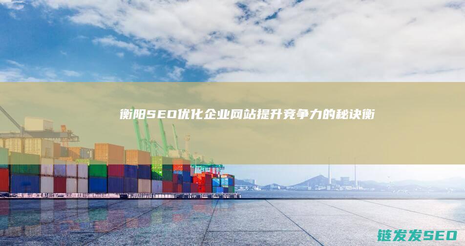 衡阳SEO优化：企业网站提升竞争力的秘诀 (衡阳网站seo)