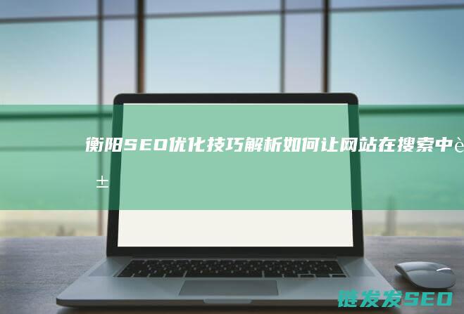衡阳SEO优化技巧解析：如何让网站在搜索中脱颖而出 (衡阳专业的关键词优化品牌价格)