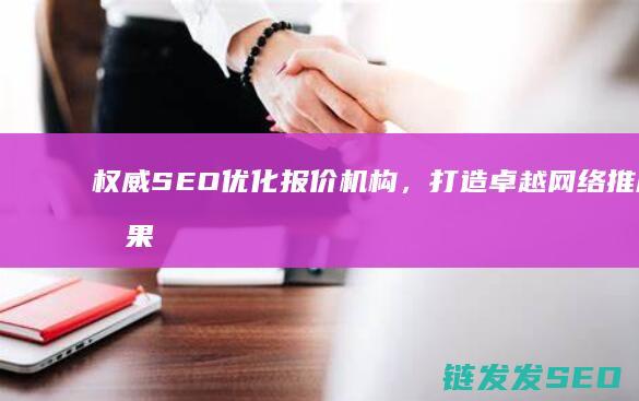 权威SEO优化报价机构，打造卓越网络推广效果 (权威seo术语)