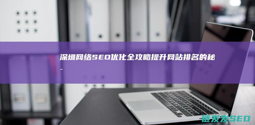 深圳网络SEO优化全攻略：提升网站排名的秘密武器 (深圳网络seo推广)