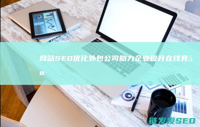 网站SEO优化外包公司：助力企业提升在线竞争力的秘密武器 (88个seo网站优化基础知识点)