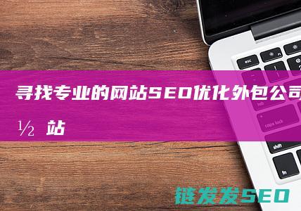 寻找专业的网站SEO优化外包公司，为您的网站注入增长动力 (寻找专业的网名大全)