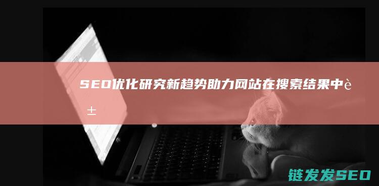 SEO优化研究新趋势：助力网站在搜索结果中脱颖而出 (seo具体优化流程)