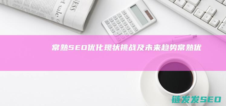 常熟SEO优化：现状、挑战及未来趋势 (常熟优选平台)