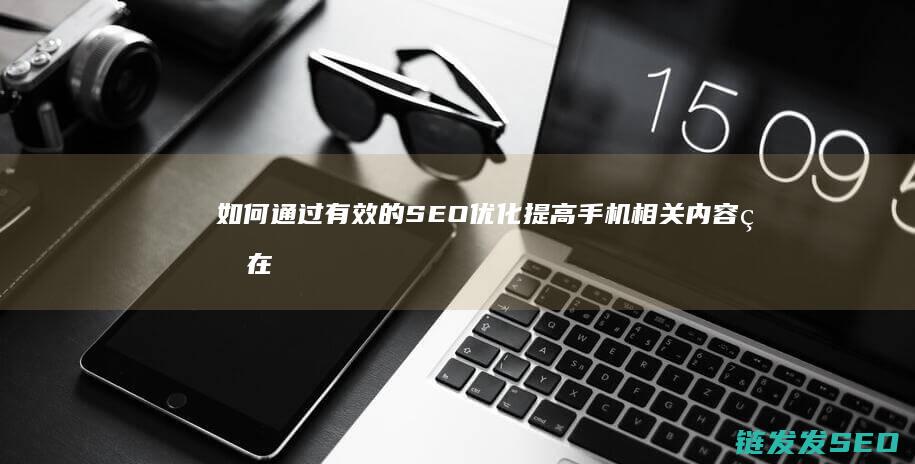 如何通过有效的SEO优化提高手机相关内容的在线可见度 (如何通过有效的设计管理提升效率)