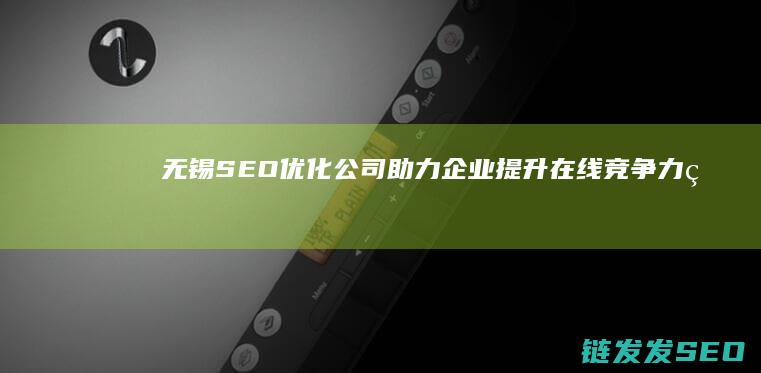 无锡SEO优化公司：助力企业提升在线竞争力的全方位解决方案 (无锡seo建站)