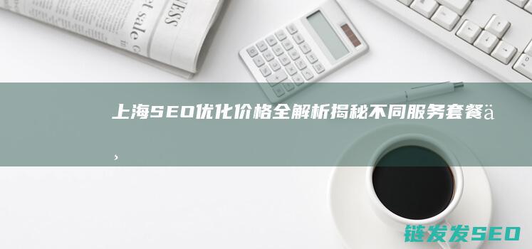 上海SEO优化价格全解析：揭秘不同服务套餐与性价比 (上海SEO优化排名)