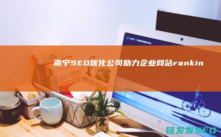 南宁SEO优化公司：助力企业网站 ranking 提升的专业服务商 (南宁seo优势)