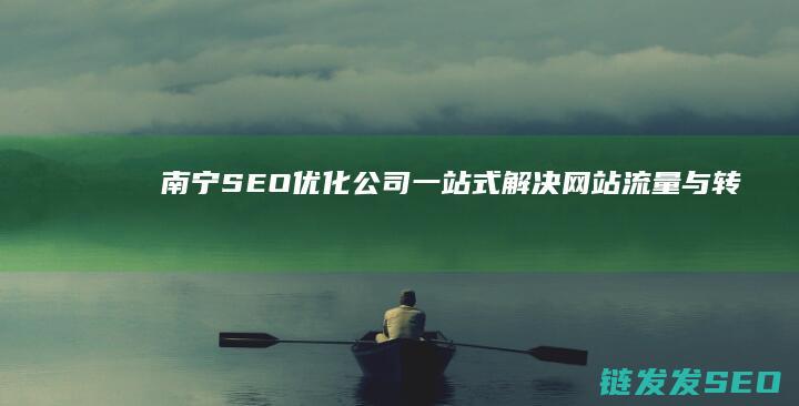 南宁SEO优化公司：一站式解决网站流量与转化问题的首选 (南宁seo渠道价位)