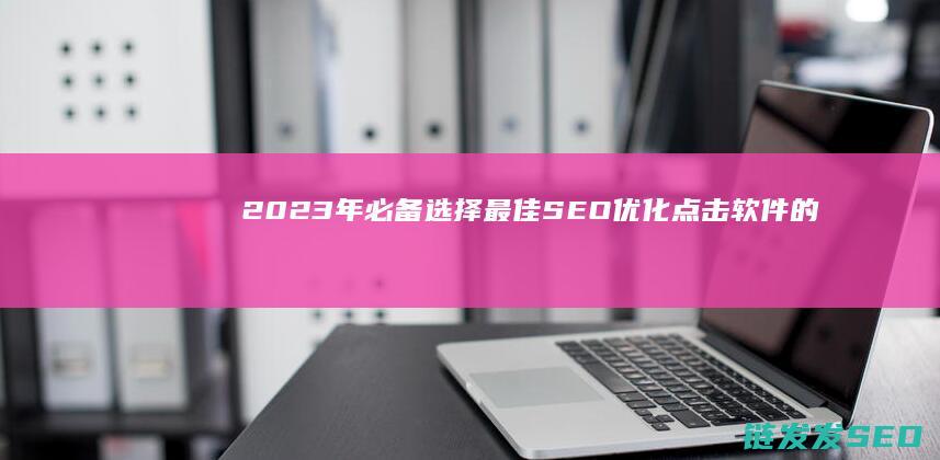 2023年必备！选择最佳SEO优化点击软件的指南 (2023年必看十部电视剧有哪些)
