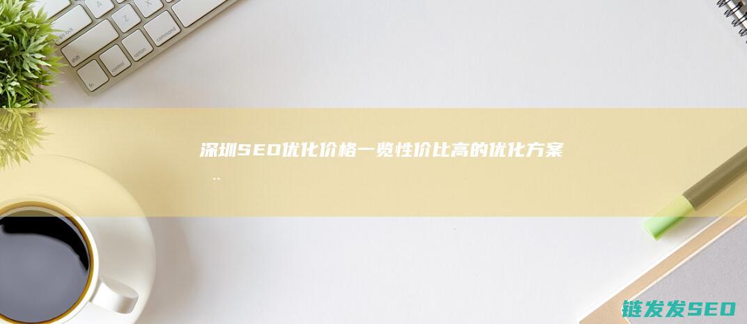 深圳SEO优化价格一览：性价比高的优化方案推荐 (深圳SEO优化公司)