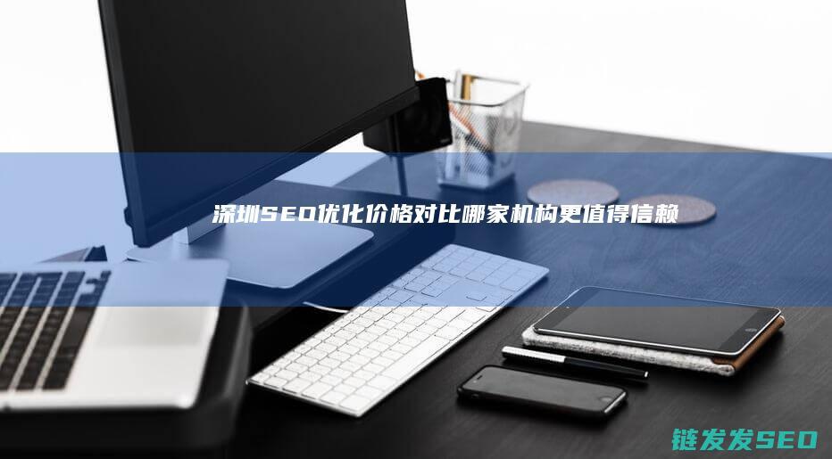 深圳SEO优化价格对比：哪家机构更值得信赖 (深圳SEO优化公司)