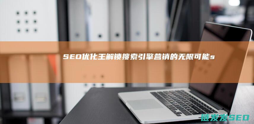 SEO优化王：解锁搜索引擎营销的无限可能 (seo 优化是什么)