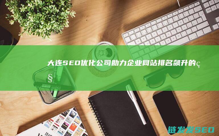 大连SEO优化公司：助力企业网站排名飙升的秘密武器 (大连seo管理)