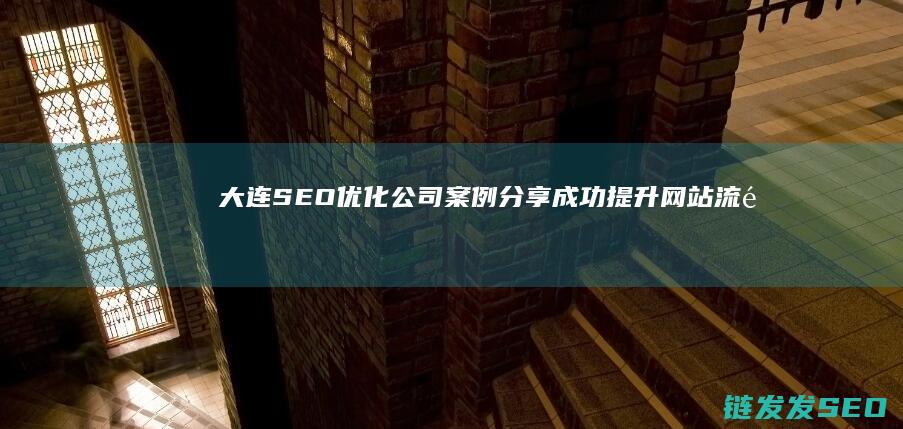 大连SEO优化公司案例分享：成功提升网站流量的关键策略 (大连seo推广公司)