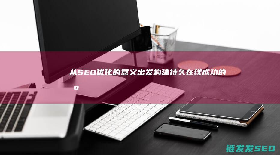 从SEO优化的意义出发：构建持久在线成功的基石 (seo的优化方向)