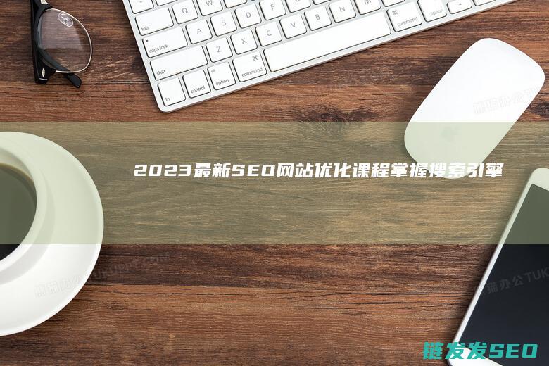 2023最新SEO网站优化课程：掌握搜索引擎营销核心技能 (2023最新电视剧排行榜前十名)
