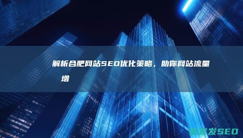 解析合肥网站SEO优化策略，助你网站流量倍增 (合肥当地网站)