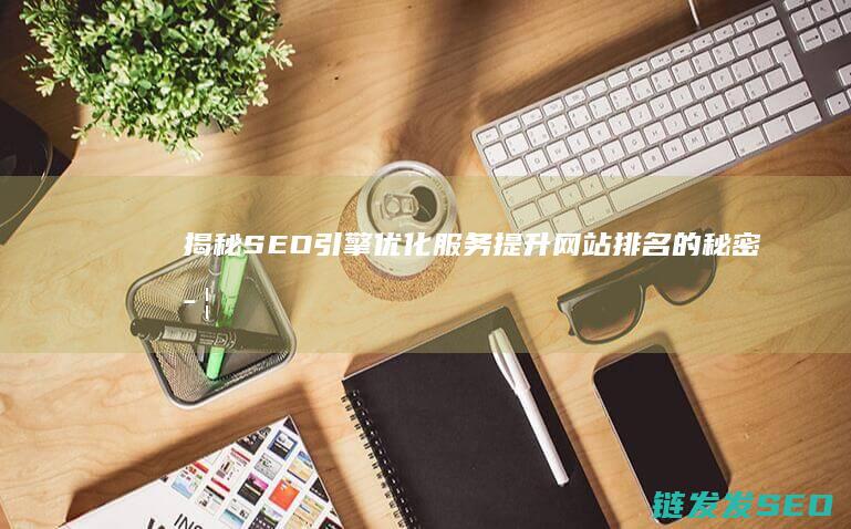 揭秘SEO引擎优化服务：提升网站排名的秘密武器 (seo引擎是什么意思)