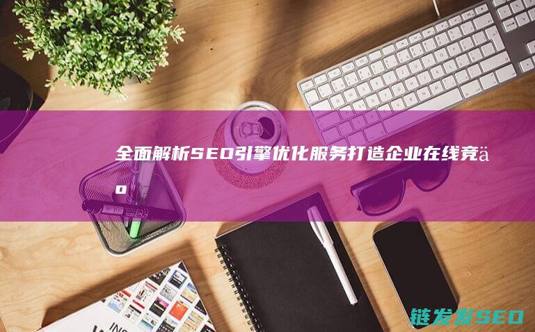 全面解析SEO引擎优化服务：打造企业在线竞争力的关键步骤 (全面解析starlink)