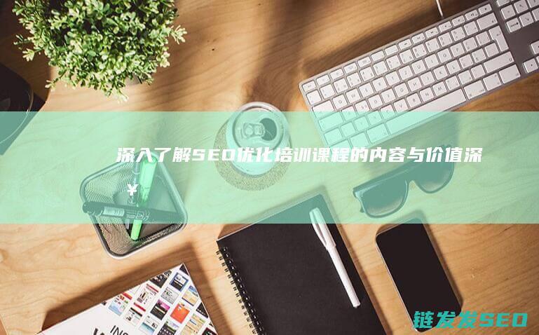 深入了解SEO优化培训课程的内容与价值 (深入了解色意思是什么)