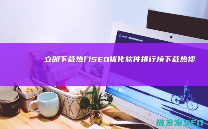 立即下载！热门SEO优化软件排行榜 (下载热搜安装)