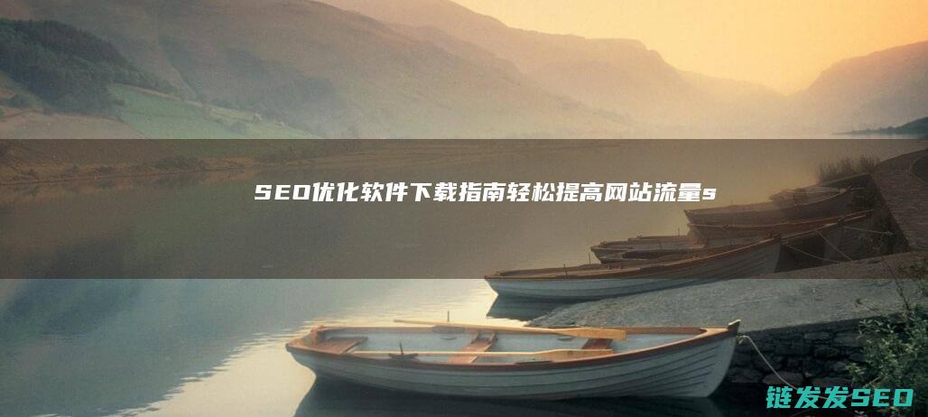 SEO优化软件下载指南：轻松提高网站流量 (seo软件优化)