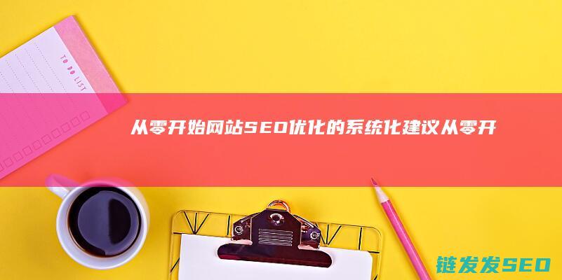 从零开始：网站SEO优化的系统化建议 (从零开始网名)