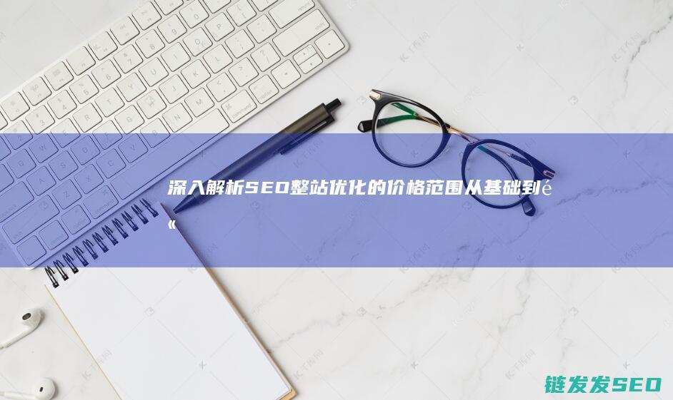 深入解析SEO整站优化的价格范围：从基础到高端服务 (深入解析sas电子版 百度网盘)