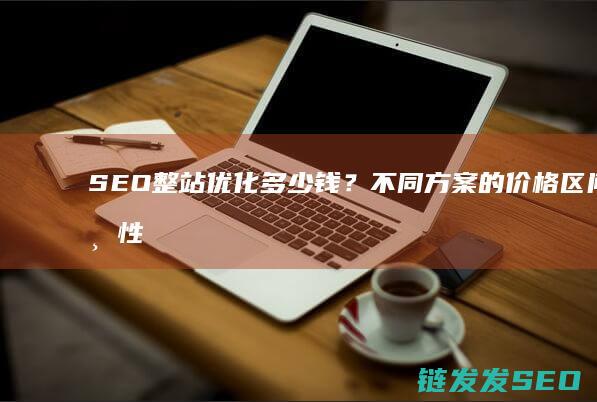 SEO整站优化多少钱？不同方案的价格区间与性价比分析 (seo整站优化网-首页,整站优化网论坛,整站网外包seo)