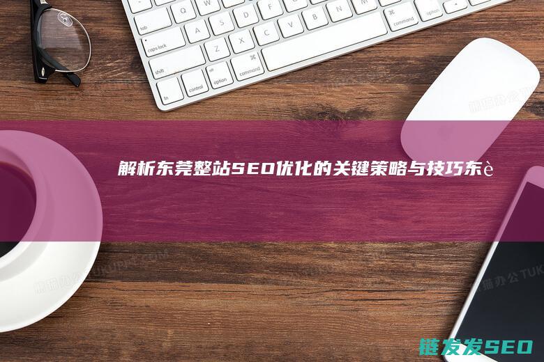 解析东莞整站SEO优化的关键策略与技巧 (东莞 站)