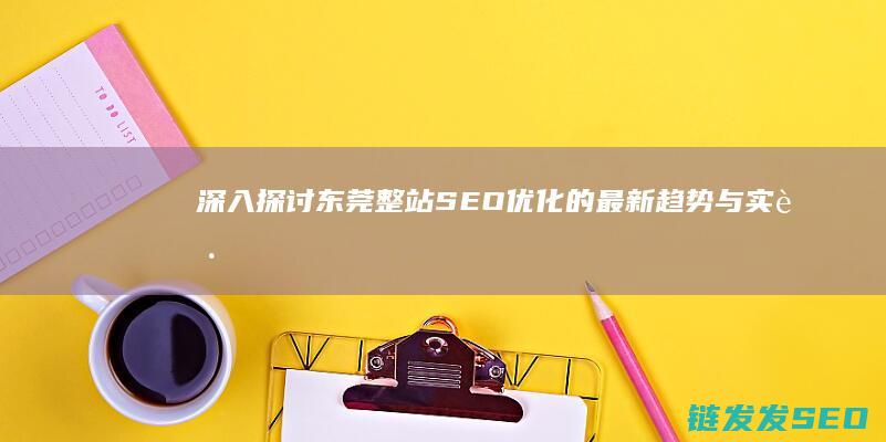深入探讨东莞整站SEO优化的最新趋势与实践 (深入探讨东莞的发展)