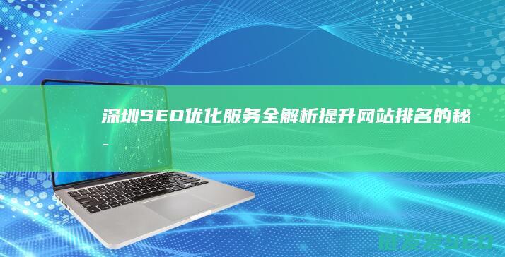 深圳SEO优化服务全解析：提升网站排名的秘密武器 (深圳的seo网站排名优化)
